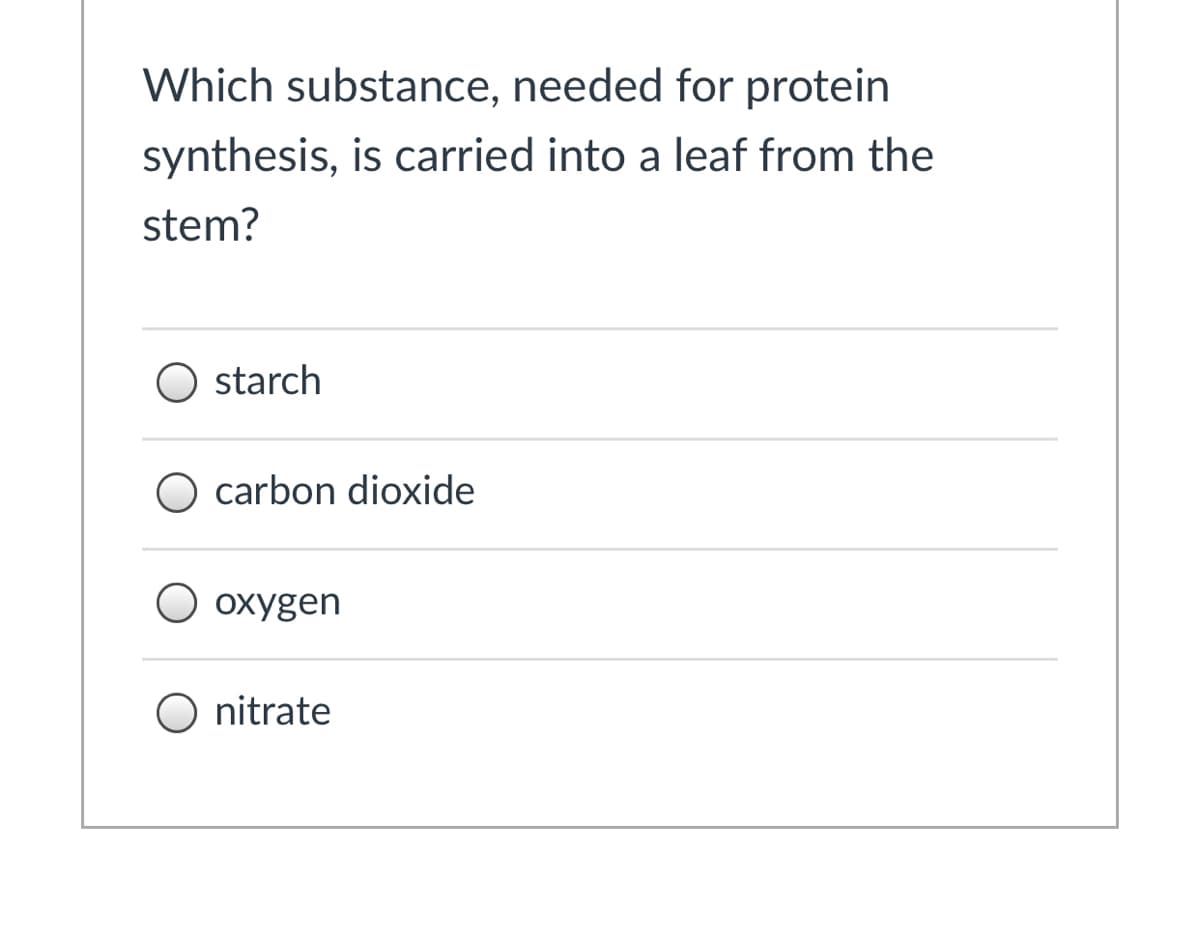 Which substance, needed for protein
synthesis, is carried into a leaf from the
stem?
O starch
carbon dioxide
O oxygen
O nitrate
