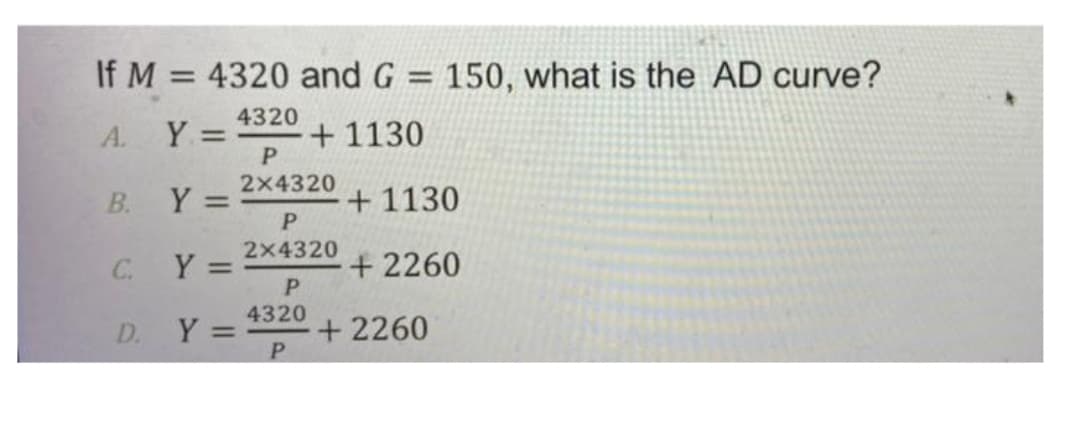 If M = 4320 and G = 150, what is the AD curve?
A.
4320
Y =:
+1130
2x4320
+ 1130
%3D
C.
Y =
2x4320
%3D
+2260
4320
Y =
+2260
P.
D.
B.
