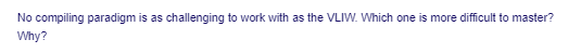 No compiling paradigm is as challenging to work with as the VLIW. Which one is more difficult to master?
Why?

