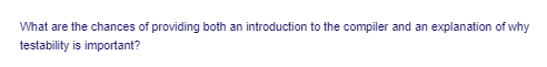 What are the chances of providing both an introduction to the compiler and an explanation of why
testability is important?
