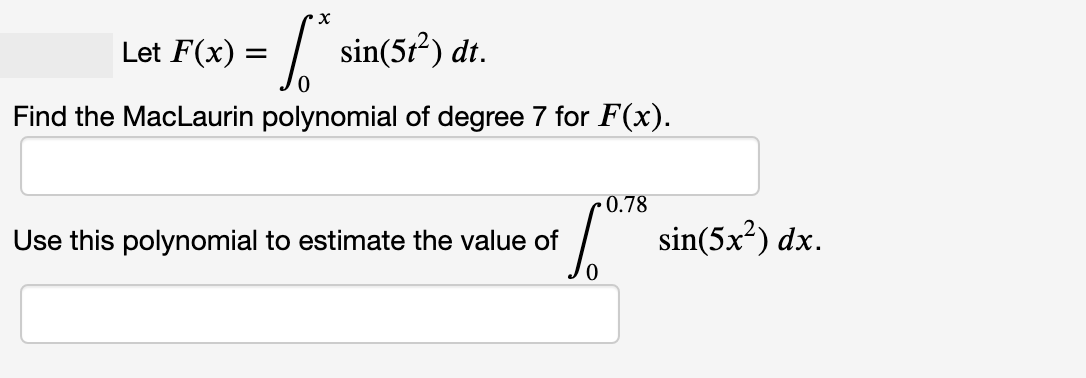 Let F(x) =
sin(5r?) dt.
sin(5²).
Find the MacLaurin polynomial of degree 7 for F(x).
• 0.78
Use this polynomial to estimate the value of
sin(5x²) dx.
