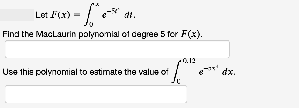 Let F(x) = e
-514
dt.
Find the MacLaurin polynomial of degree 5 for F(x).
- 0.12
-5x* dx.
e Sx4
Use this polynomial to estimate the value of
0.
