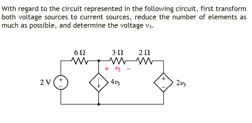 With regard to the circuit represented in the following circuit, first transform
both voltage sources to current sources, reduce the number of elements as
much as possible, and determine the voltage V3.
3Ω
+ V3
+,
4V3
203
+
2 V
