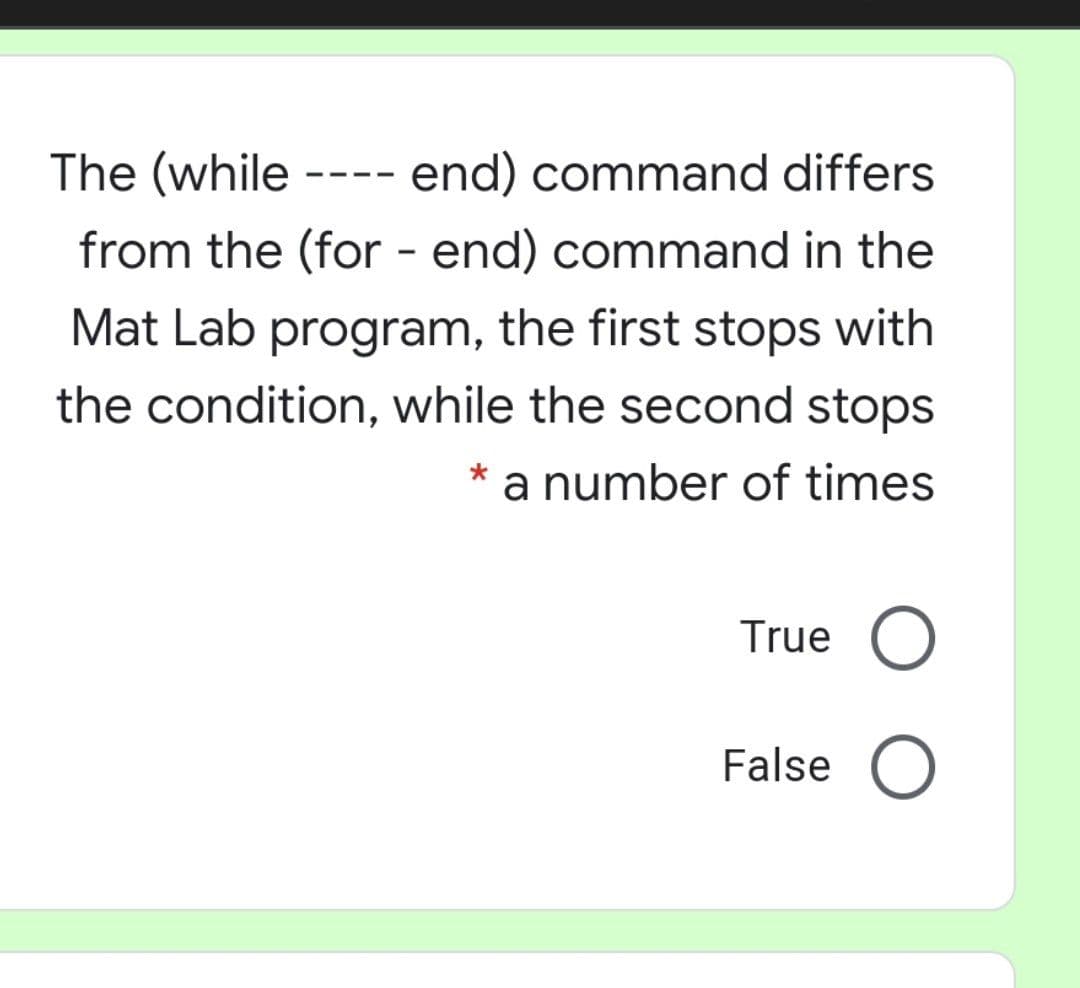 The (while ---- end) command differs
from the (for - end) command in the
Mat Lab program, the first stops with
the condition, while the second stops
a number of times
True O
False O
