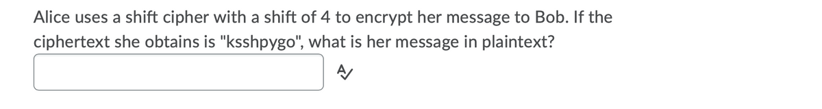 Alice uses a shift cipher with a shift of 4 to encrypt her message to Bob. If the
ciphertext she obtains is "ksshpygo", what is her message in plaintext?
