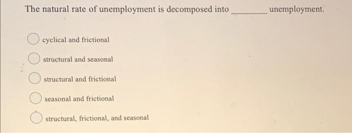 The natural rate of unemployment is decomposed into
unemployment.
cyclical and frictional
structural and seasonal
structural and frictional
seasonal and frictional
structural, frictional, and seasonal
