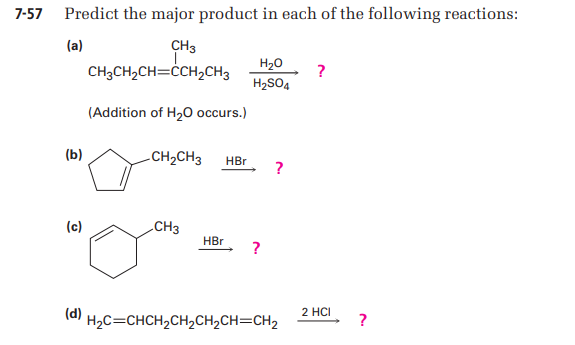 7-57 Predict the major product in each of the following reactions:
(a)
CH3
H20
CH3CH,CH=ĊCH,CH3
?
H2SO4
(Addition of H20 occurs.)
(b)
LCH2CH3
HBr
?
(c)
CH3
HBr
?
2 HCI
(d) H2C=CHCH,CH,CH2CH=CH2
