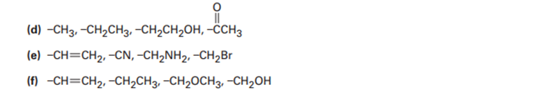 (d) –CH3, -CH2CH3, -CH2CH2OH, -CH3
(e) -СH3CH2, -CN, -CH-NH2, -СH2Br
(f) -CH=CH2, -CH2CH3, -CH2OCH3, -CH2OH
