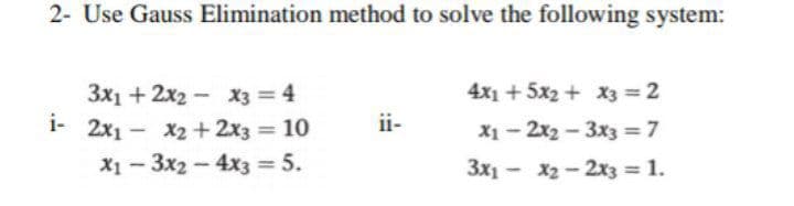 2- Use Gauss Elimination method to solve the following system:
4x1 + 5x2 + X3 = 2
3x1 + 2x2- X3 = 4
1- 2x1- X2 +2x3 10
ii-
X1 - 2x2 - 3x3 =7
3x1 - x2 - 2x3 = 1.
%3D
X1 - 3x2-4x3 =5.
%3D
