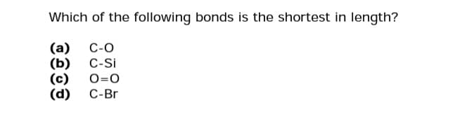Which of the following bonds is the shortest in length?
(a) C-O
(b) C-Si
(c) 0=0
(d) C-Br