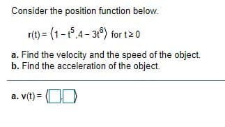 Consider the position function below.
r(t) = (1-.4- 3) for t20
a. Find the velocity and the speed of the object.
b. Find the acceleration of the object.
a. v(t) = OD
