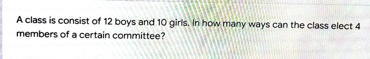 A class is consist of 12 boys and 10 girls. In how many ways can the class elect 4
members of a certain committee?
