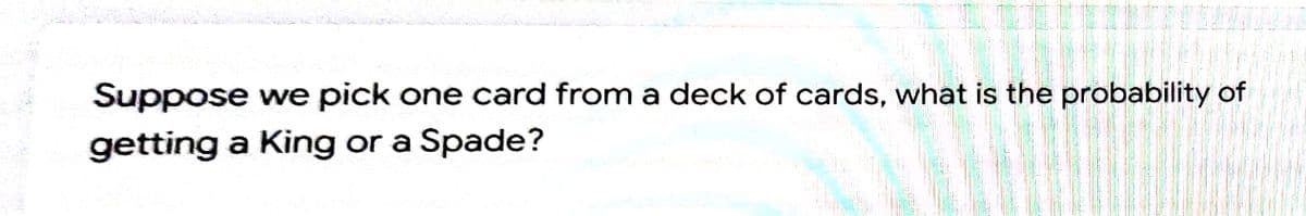 Suppose we pick one card from a deck of cards, what is the probability of
getting a King or a Spade?
