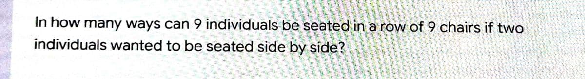 In how many ways can 9 individuals be seated in a row of 9 chairs if two
individuals wanted to be seated side by side?
多。
