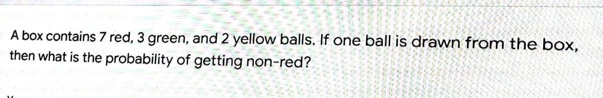 A box contains 7 red, 3 green, and 2 yellow balls. If one ball is drawn from the box,
then what is the probability of getting non-red?
