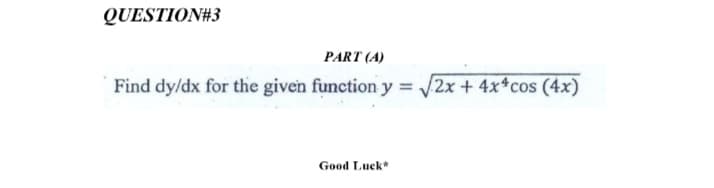 QUESTION#3
PART (A)
Find dy/dx for the given function y = /2x + 4x*cos (4x)
Good Luck
