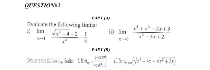 QUESTION#2
PART (A)
Evaluate the following limits:
i) lim Jx +4-21
x' +x? - 5x +3
ii) lim
x' - 3x+2
x --0
4
PART (B)
1-cos9h
Evaluate the following limits: i.limo
cosóh-1
ii lim,a(Vx² + 4x – vx²+ 3x)
