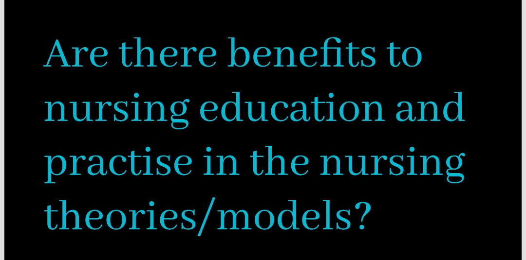 Are there benefits to
nursing education and
practise in the nursing
theories/models?