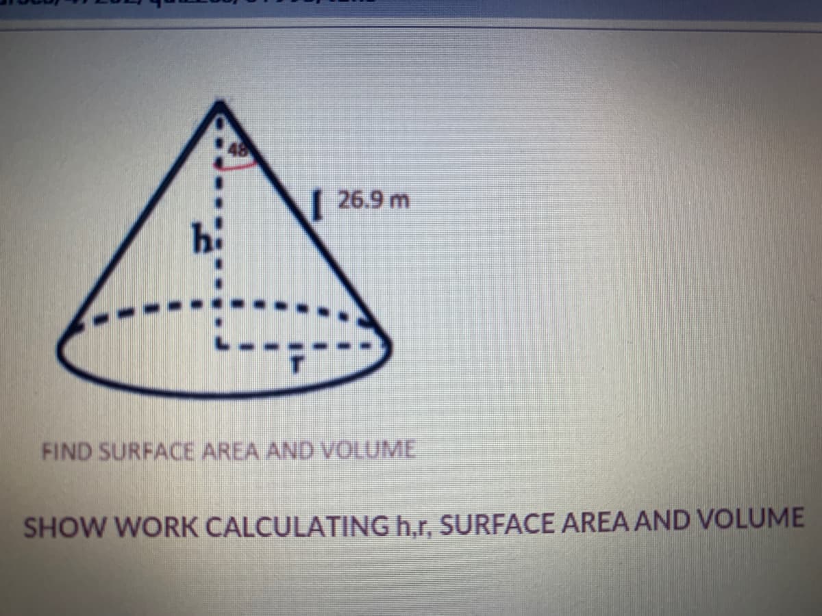 48
| 26.9 m
FIND SURFACE AREA AND VOLUME
SHOW WORK CALCULATING h,r, SURFACE AREA AND VOLUME
