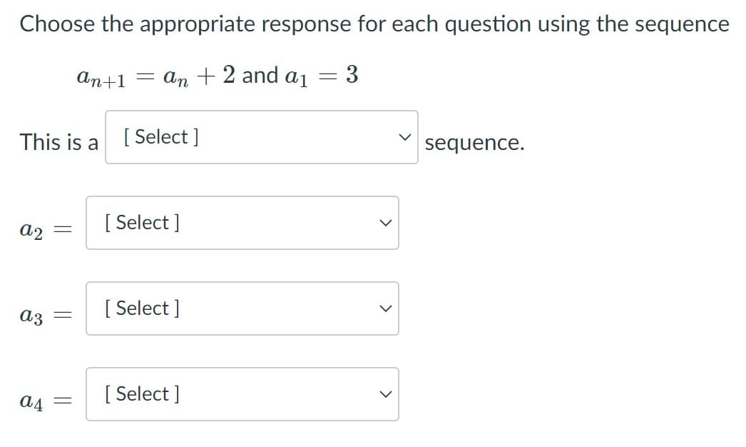Choose the appropriate response for each question using the sequence
ап+1
an + 2 and aj
3
This is a [ Select ]
sequence.
[ Select ]
a2
a3
[ Select ]
[ Select ]
a4
>
>
>
