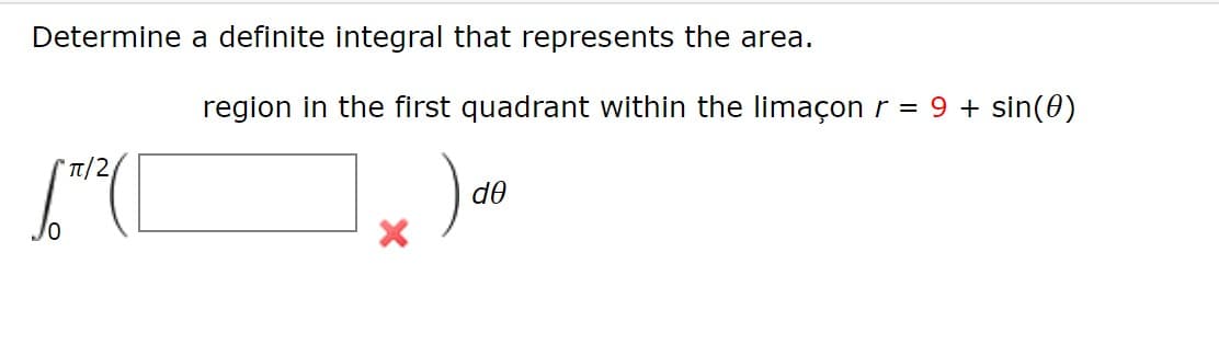 Determine a definite integral that represents the area.
region in the first quadrant within the limaçon r = 9 + sin(0)
/2
de
