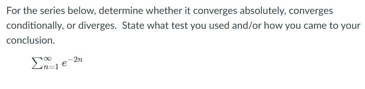 For the series below, determine whether it converges absolutely, converges
conditionally, or diverges. State what test you used and/or how you came to your
conclusion.
n=D1
