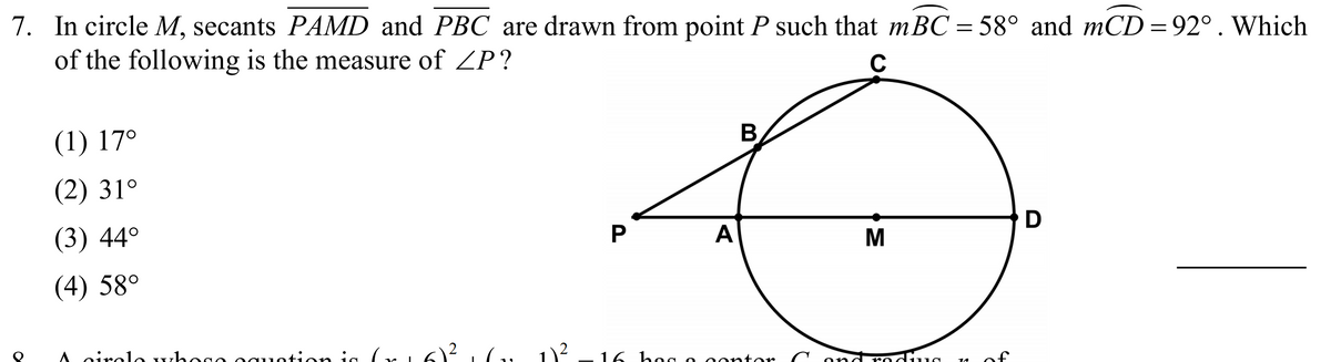 7. In circle M, secants PAMD and PBC are drawn from point P such that mBC = 58° and mCD = 92°. Which
of the following is the measure of ZP?
C
(1) 17°
(2) 31°
(3) 44°
D
A
(4) 58°
A cirolo whogo ng
in (r 16)?
1)?
16 hoa
contor
ond
of
14
