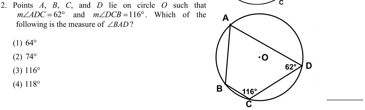 2. Points A, B, C, and D lie on circle O such that
MZADC = 62° and MZDCB =116°. Which of the
following is the measure of ZBAD?
A
(1) 64°
(2) 74°
(3) 116°
62°
(4) 118°
116°
C
