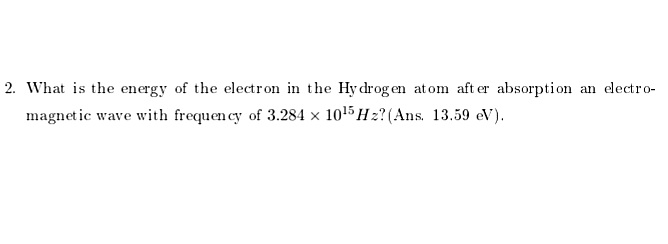 2. What is the energy of the electron in the Hy drog en atom aft er absorption an electro-
magnet ic wave with frequen cy of 3.284 × 10'5Hz?(Ans. 13.59 eV).
