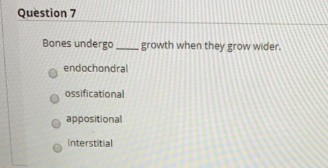 Question 7
Bones undergo growth when they grow wider.
endochondral
ossificational
appositional
interstitial
