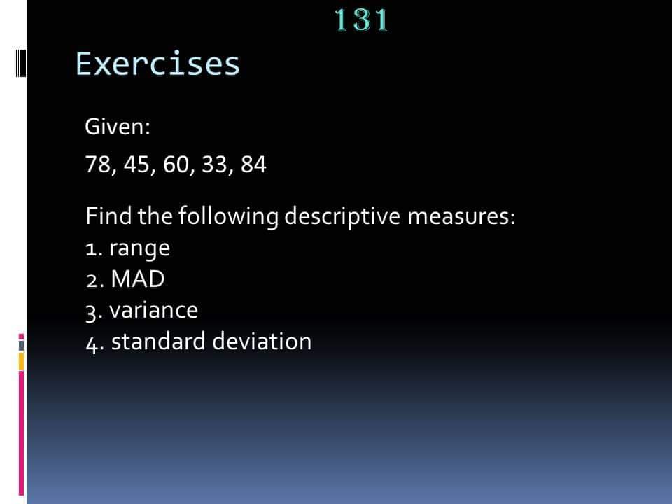 131
Exercises
Given:
78, 45, 60, 33, 84
Find the following descriptive measures:
1. range
2. MAD
3. variance
4. standard deviation
