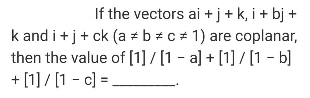 If the vectors ai + j+k, i + bj +
k and i +j+ ck (a z b # c + 1) are coplanar,
then the value of [1] / [1 – a] + [1] / [1 - b]
+ [1]/ [1 - c] =
