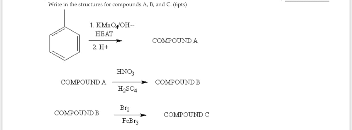 Write in the structures for compounds A, B, and C. (6pts)
1. KMnOg/OH--
НЕАТT
COMPOUNDA
2. H+
HNO3
COMPOUNDA
COMPOUNDB
H2SO4
Br2
COMPOUNDB
COMPOUNDC
FeBr3

