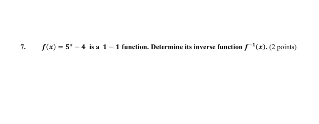 7.
f(x) = 5* – 4 is a 1-1 function. Determine its inverse function f¯1(x). (2 points)
