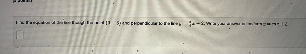 (5 points)
Find the equation of the line though the point (0, -3) and perpendicular to the line y = 3r– 2. Write your answer in the form y = mx + b.
