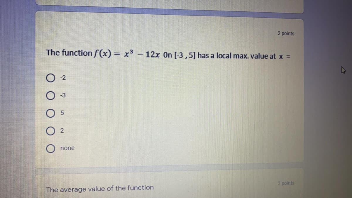 2 points
The function f(x) = x³ – 12x On [-3 ,5] has a local max. value at x =
-2
-3
none
2 points
The average value of the function
