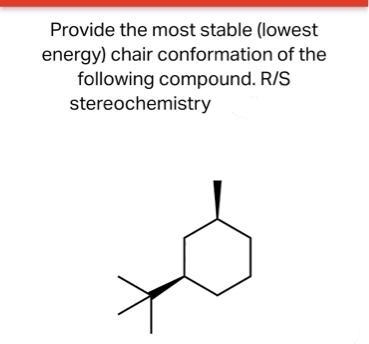 Provide the most stable (lowest
energy) chair conformation of the
following compound. R/S
stereochemistry
