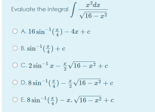 x²dx
Evaluate the integral
V16 – x2
O A. 16 sin-1 (프) - 4x +c
O B. sin-1(플) +c
O C. 2 sin-1
V16 – æ2 + c
O D. 8 sin-() - V16 – x² + c
O E. 8 sin-1() – x. /16 – x² +c
