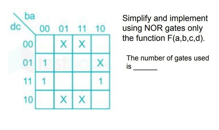 ba
Simplify and implement
using NOR gates only
the function F(a,b,c,d).
dc
00 01 11 10
00
01
The number of gates used
is
1
11 1
10
1)
