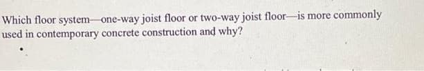 Which floor system one-way joist floor or two-way joist floor-is more
used in contemporary concrete construction and why?
commonly
