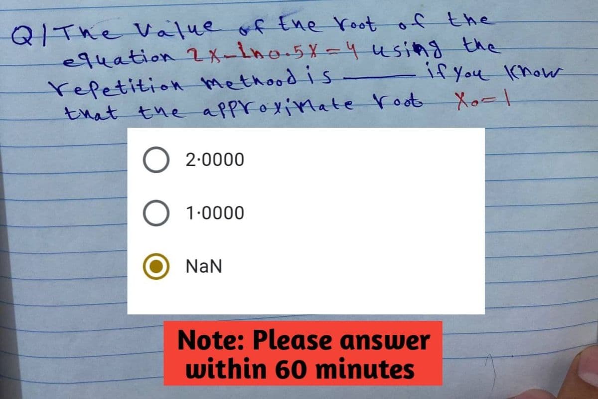 Q/The Value of the root of the
equation 2x-in0.5X-4 using the
repetition methood is
that the approximate Foot
O 2.0000
O 1.0000
NaN
Note: Please answer
within 60 minutes
if you know
Xo = 1