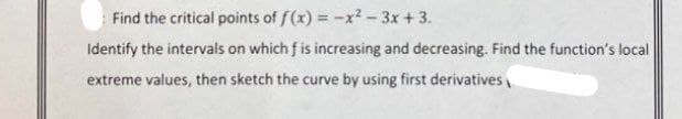 Find the critical points of f(x) = -x²-3x + 3.
Identify the intervals on which f is increasing and decreasing. Find the function's local
extreme values, then sketch the curve by using first derivatives