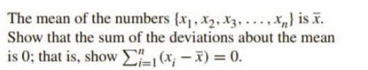 The mean of the numbers (x₁, x2, x3,...,xn) is .
Show that the sum of the deviations about the mean
is 0; that is, show Σ₁₁ (x₁-x) = 0.