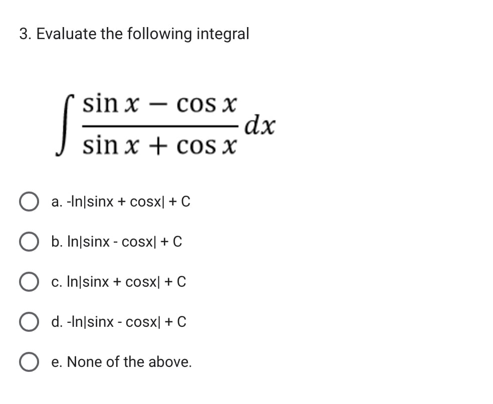 3. Evaluate the following integral
sin x
S
COS X
cox
sin x + cos x
-
a. -In|sinx + cosx| + C
O b. Insinx - cosx| + C
O c. Inlsinx + cosx| + C
d. -In|sinx - cosx| + C
Oe. None of the above.
dx