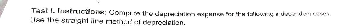 Test I. Instructions: Compute the depreciation expense for the following independent cases.
Use the straight line method of depreciation.