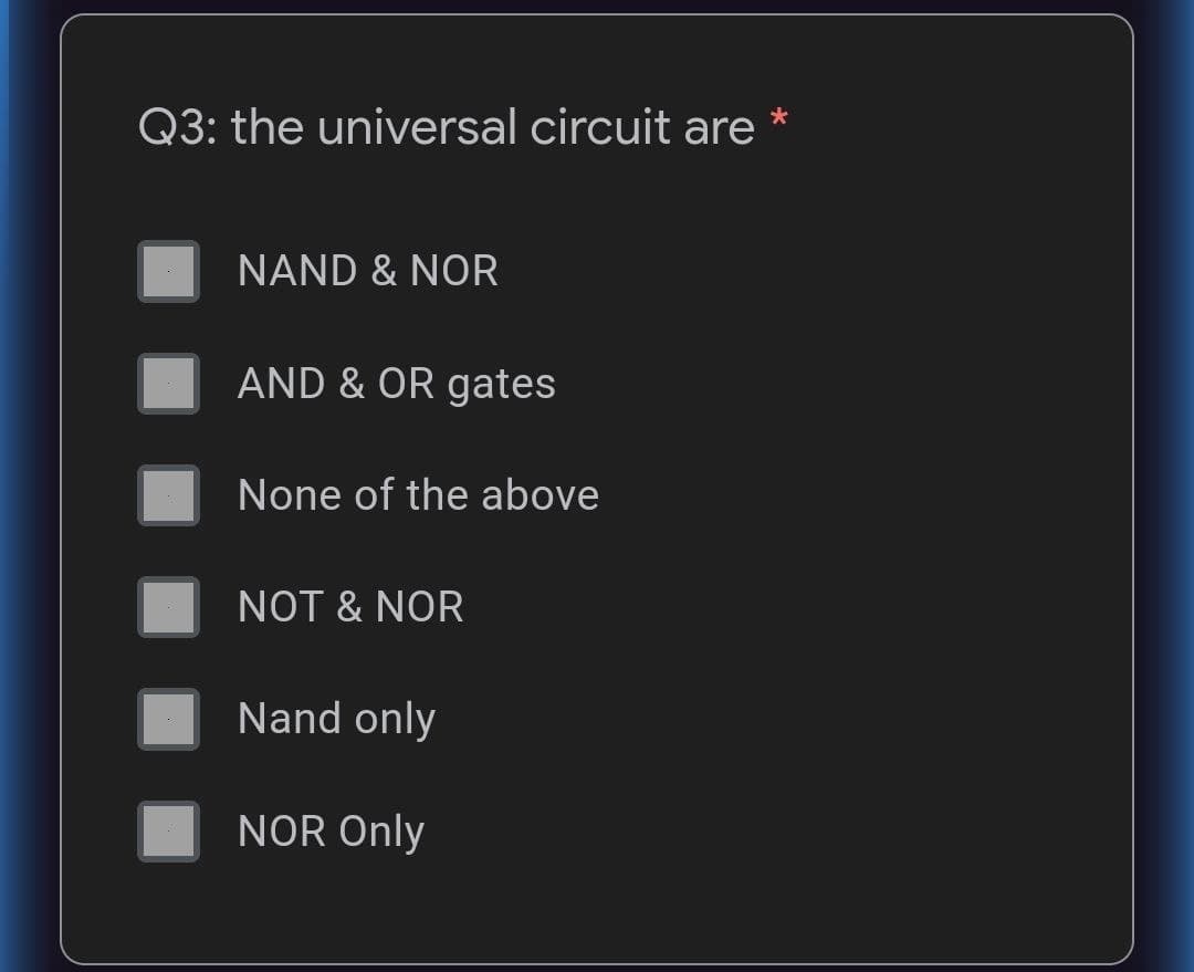 *
Q3: the universal circuit are
NAND & NOR
AND & OR gates
None of the above
NOT & NOR
Nand only
NOR Only