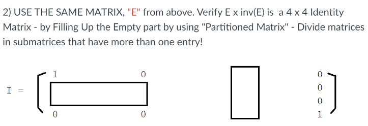 2) USE THE SAME MATRIX, "E" from above. Verify E x inv(E) is a 4 x 4 Identity
Matrix - by Filling Up the Empty part by using "Partitioned Matrix" - Divide matrices
in submatrices that have more than one entry!
I
1
