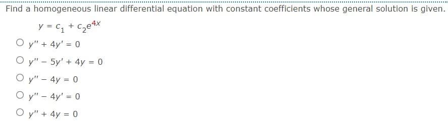 Find a homogeneous linear differential equation with constant coefficients whose general solution is given.
4x
y = C₁ + c₂e4
Oy" + 4y = 0
Oy" - 5y' + 4y = 0
Oy" - 4y = 0
Oy" - 4y' = 0
Oy" + 4y = 0