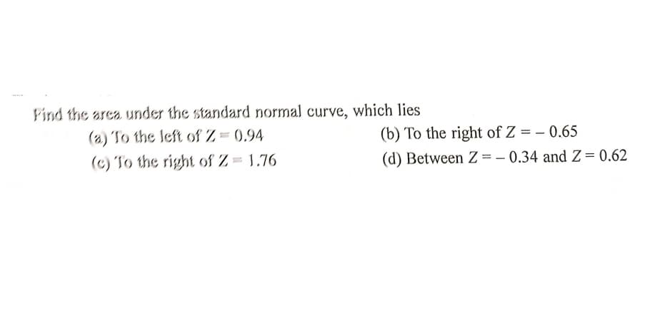 Find the area under the standard normal curve, which lies
(a) To the left of Z 0.94
(b) To the right of Z = – 0.65
(c) To the right of Z 1.76
(d) Between Z =- 0.34 and Z = 0.62
