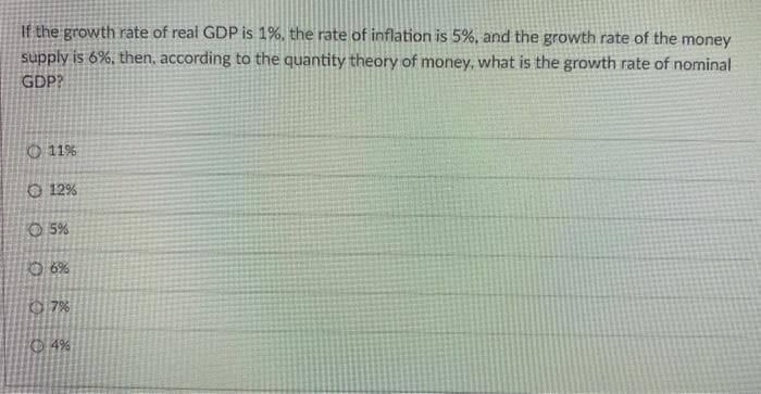 If the growth rate of real GDP is 1%, the rate of inflation is 5%, and the growth rate of the money
supply is 6%, then, according to the quantity theory of money, what is the growth rate of nominal
GDP?
11%
O 12%
5%
Ⓒ6%
7%
Ⓒ4%
